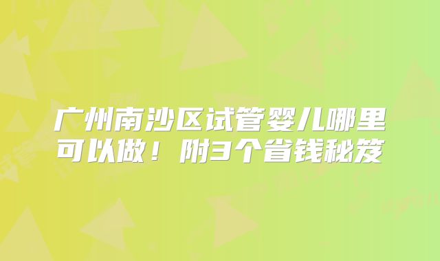 广州南沙区试管婴儿哪里可以做!附3个省钱秘笈