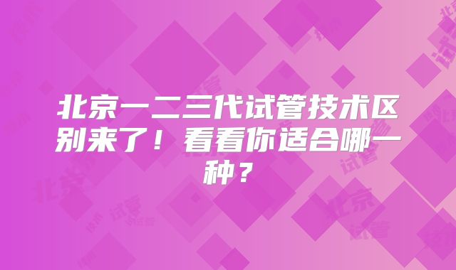 北京一二三代试管技术区别来了！看看你适合哪一种？