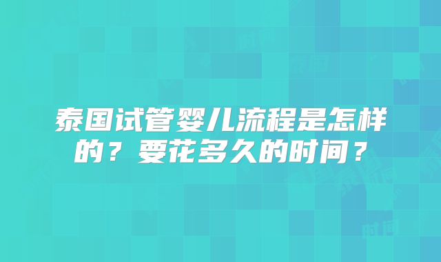 泰国试管婴儿流程是怎样的?要花多久的时间?