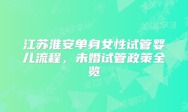 江苏淮安单身女性试管婴儿流程,未婚试管政策全览