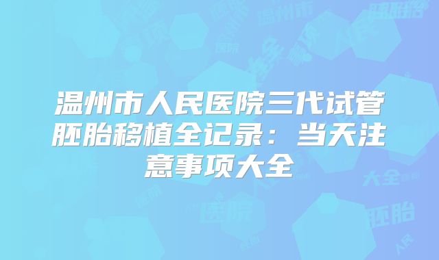 温州市人民医院三代试管胚胎移植全记录：当天注意事项大全