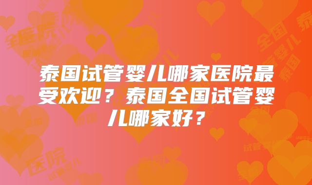 泰国试管婴儿哪家医院最受欢迎？泰国全国试管婴儿哪家好？