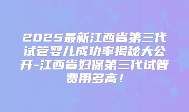 2025最新江西省第三代试管婴儿成功率揭秘大公开-江西省妇保第三代试管费用多高！