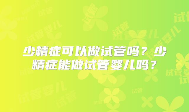 少精症可以做试管吗？少精症能做试管婴儿吗？
