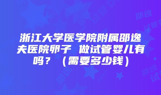 浙江大学医学院附属邵逸夫医院卵子 做试管婴儿有吗？（需要多少钱）