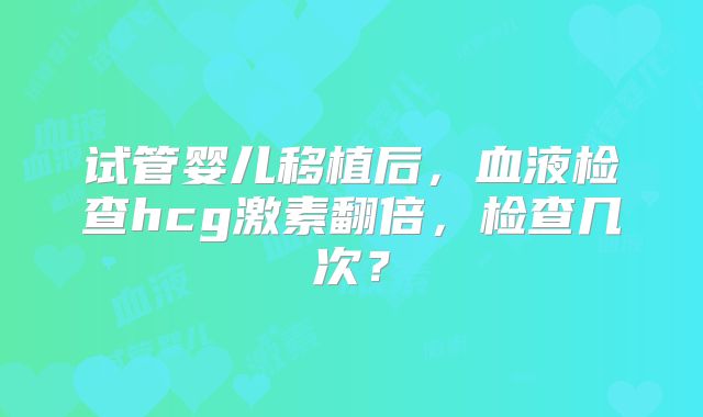 试管婴儿移植后，血液检查hcg激素翻倍，检查几次？