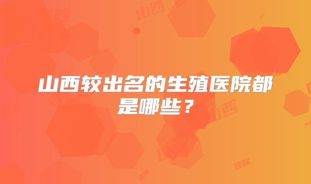 山西较出名的生殖医院都是哪些?