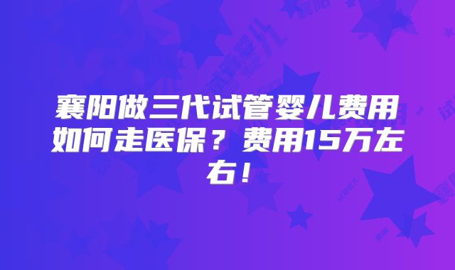 襄阳做三代试管婴儿费用如何走医保？费用15万左右！