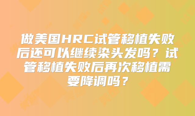 做美国HRC试管移植失败后还可以继续染头发吗？试管移植失败后再次移植需要降调吗？