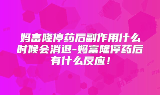 妈富隆停药后副作用什么时候会消退-妈富隆停药后有什么反应!