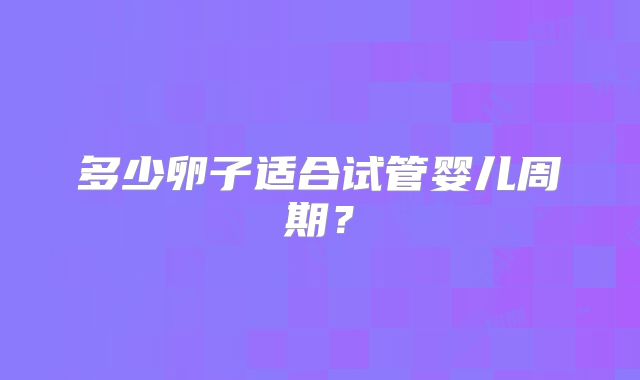多少卵子适合试管婴儿周期？