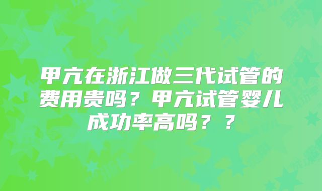 甲亢在浙江做三代试管的费用贵吗？甲亢试管婴儿成功率高吗？？