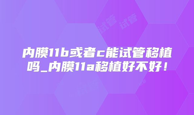 内膜11b或者c能试管移植吗_内膜11a移植好不好！