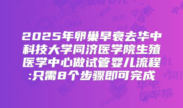 2025年卵巢早衰去华中科技大学同济医学院生殖医学中心做试管婴儿流程:只需8个步骤即可完成