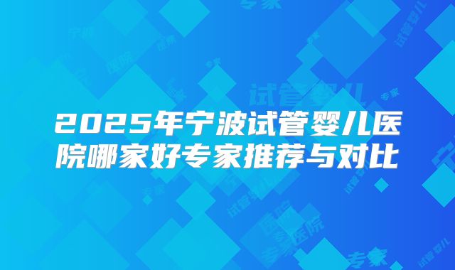 2025年宁波试管婴儿医院哪家好专家推荐与对比