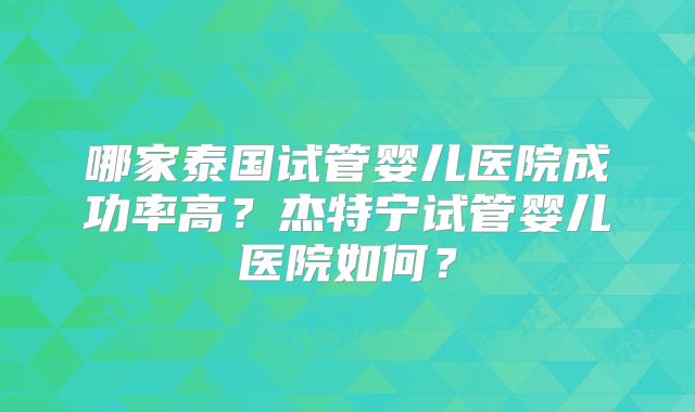 哪家泰国试管婴儿医院成功率高？杰特宁试管婴儿医院如何？