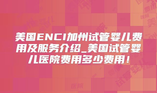 美国ENCI加州试管婴儿费用及服务介绍_美国试管婴儿医院费用多少费用！