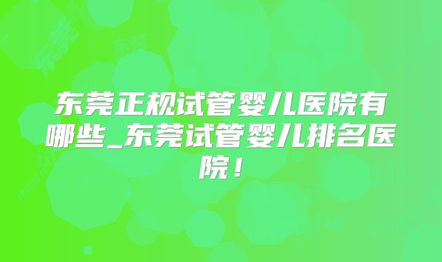 东莞正规试管婴儿医院有哪些_东莞试管婴儿排名医院！