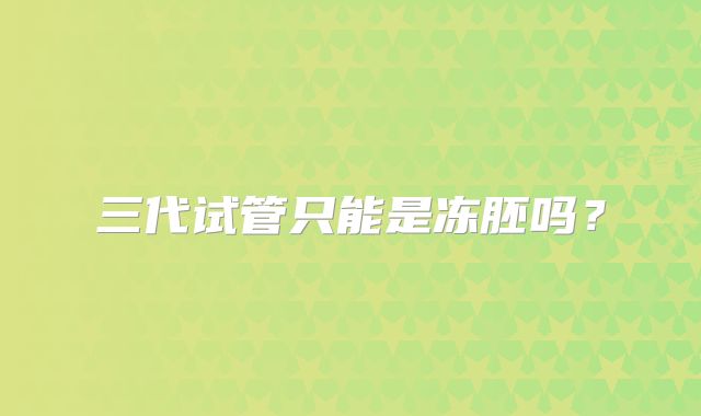 三代试管只能是冻胚吗?