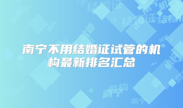 南宁不用结婚证试管的机构最新排名汇总
