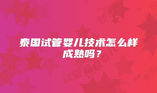 泰国试管婴儿技术怎么样 成熟吗？