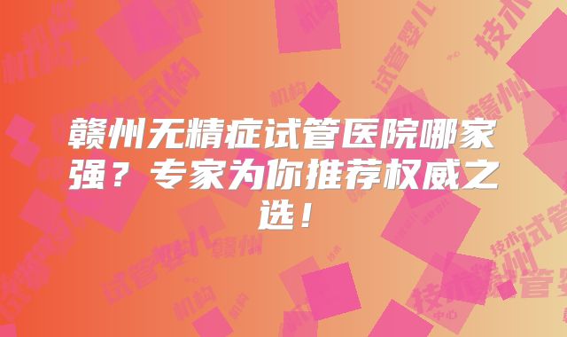 赣州无精症试管医院哪家强?专家为你推荐权威之选!