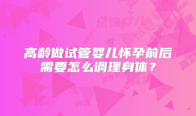 高龄做试管婴儿怀孕前后需要怎么调理身体？