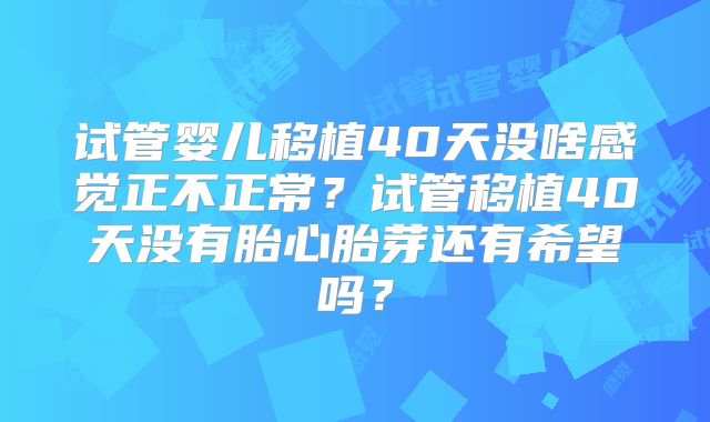 试管婴儿移植40天没啥感觉正不正常？试管移植40天没有胎心胎芽还有希望吗？
