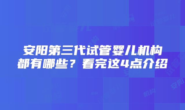 安阳第三代试管婴儿机构都有哪些？看完这4点介绍