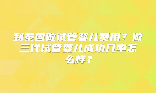到泰国做试管婴儿费用?做三代试管婴儿成功几率怎么样?