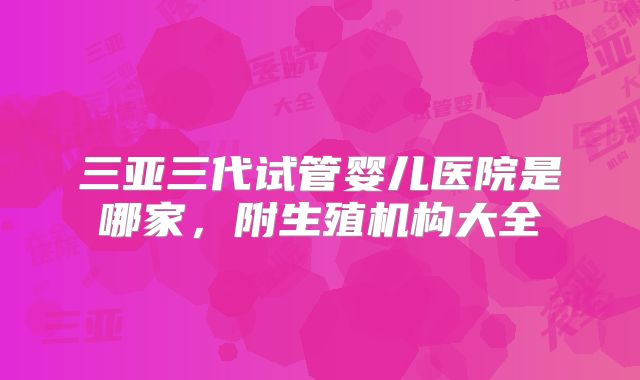 三亚三代试管婴儿医院是哪家,附生殖机构大全