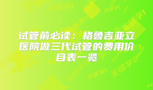 试管前必读:格鲁吉亚立医院做三代试管的费用价目表一览
