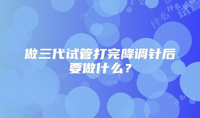 做三代试管打完降调针后要做什么？
