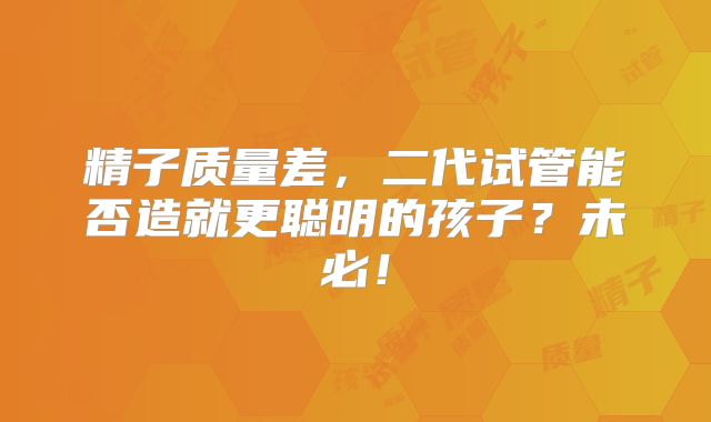 精子质量差，二代试管能否造就更聪明的孩子？未必！