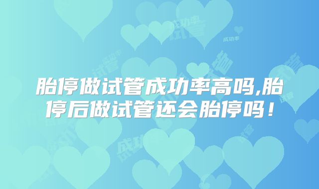胎停做试管成功率高吗,胎停后做试管还会胎停吗！