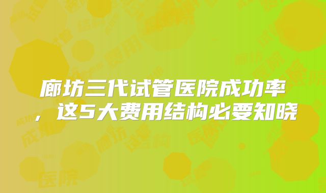 廊坊三代试管医院成功率，这5大费用结构必要知晓