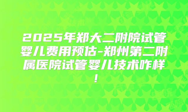 2025年郑大二附院试管婴儿费用预估-郑州第二附属医院试管婴儿技术咋样!