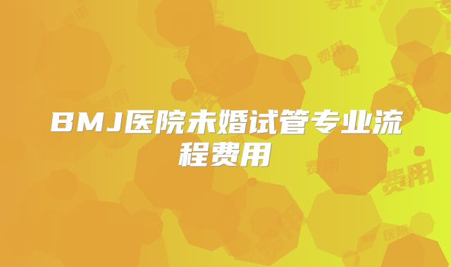 BMJ医院未婚试管专业流程费用