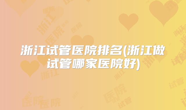 浙江试管医院排名(浙江做试管哪家医院好)