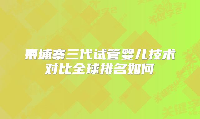 柬埔寨三代试管婴儿技术对比全球排名如何