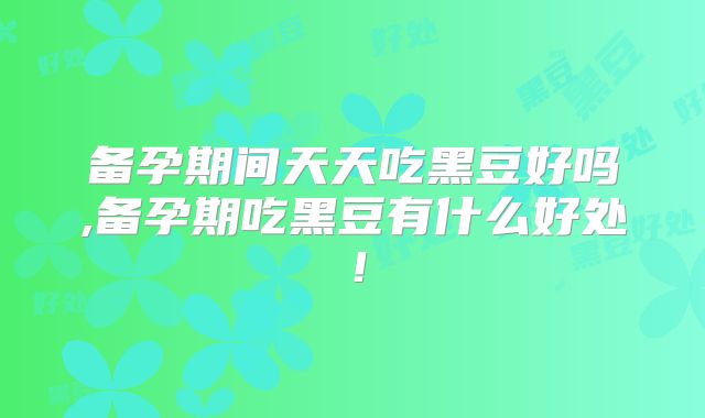 备孕期间天天吃黑豆好吗,备孕期吃黑豆有什么好处！
