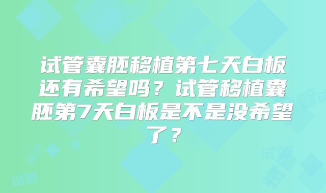 试管囊胚移植第七天白板还有希望吗？试管移植囊胚第7天白板是不是没希望了？