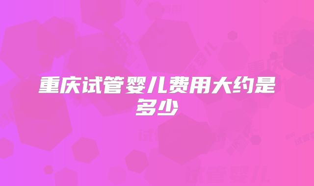 重庆试管婴儿费用大约是多少