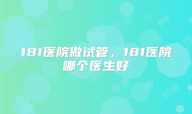181医院做试管，181医院哪个医生好