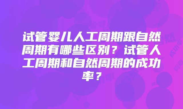 试管婴儿人工周期跟自然周期有哪些区别？试管人工周期和自然周期的成功率？
