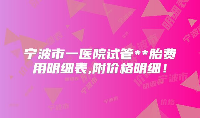 宁波市一医院试管**胎费用明细表,附价格明细!