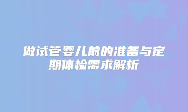 做试管婴儿前的准备与定期体检需求解析