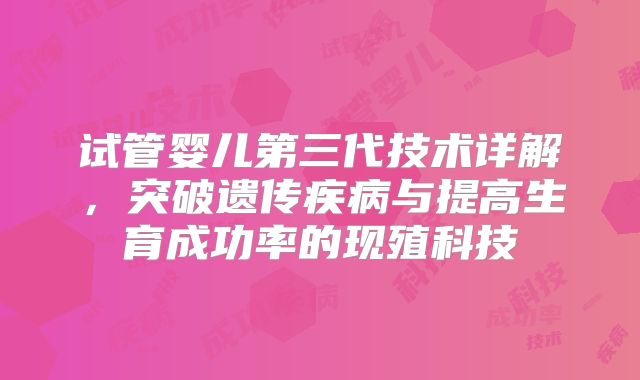 试管婴儿第三代技术详解，突破遗传疾病与提高生育成功率的现殖科技