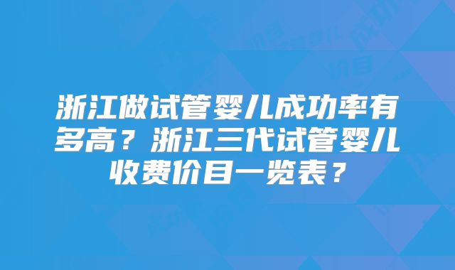 浙江做试管婴儿成功率有多高？浙江三代试管婴儿收费价目一览表？