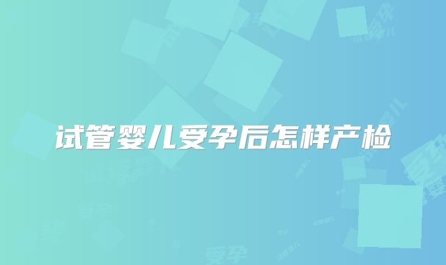 试管婴儿受孕后怎样产检